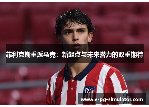 菲利克斯重返马竞：新起点与未来潜力的双重期待