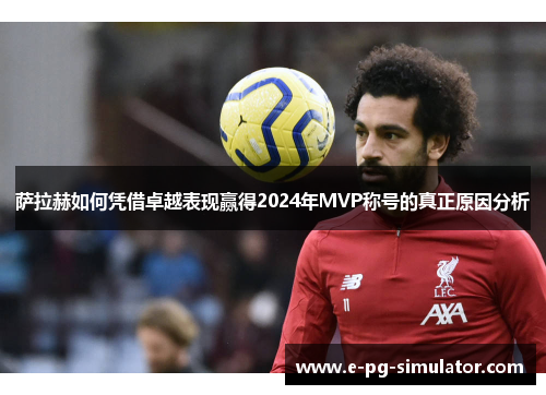 萨拉赫如何凭借卓越表现赢得2024年MVP称号的真正原因分析