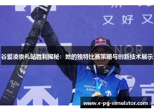 谷爱凌崇礼站胜利揭秘：她的独特比赛策略与创新技术展示