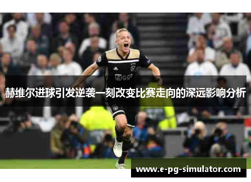 赫维尔进球引发逆袭一刻改变比赛走向的深远影响分析