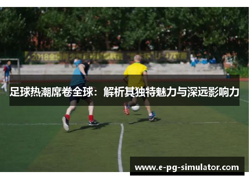足球热潮席卷全球：解析其独特魅力与深远影响力