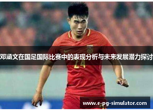 邓涵文在国足国际比赛中的表现分析与未来发展潜力探讨