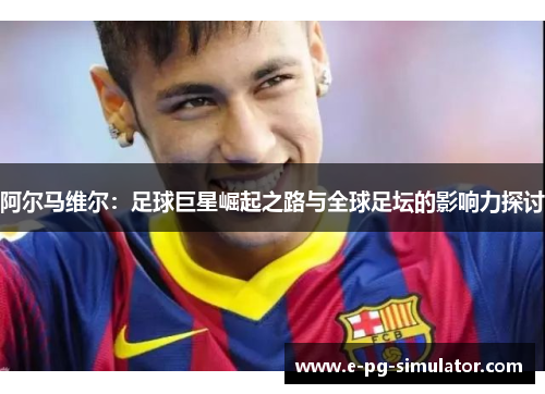 阿尔马维尔：足球巨星崛起之路与全球足坛的影响力探讨