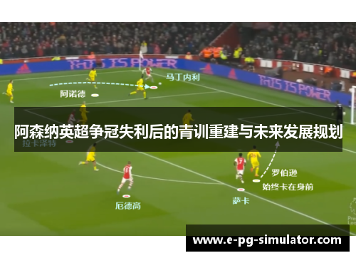 阿森纳英超争冠失利后的青训重建与未来发展规划