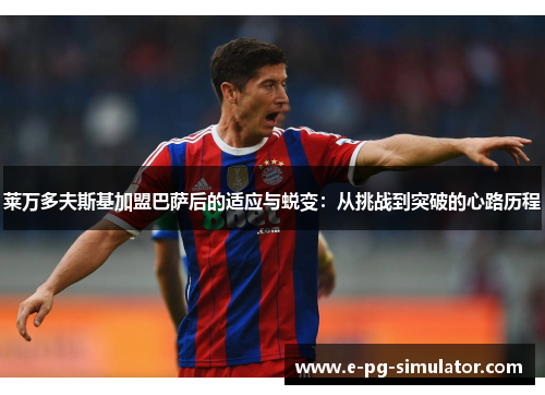 莱万多夫斯基加盟巴萨后的适应与蜕变:从挑战到突破的心路历程 莱万多夫斯基加盟巴萨后的适应与蜕变:从挑战到突破的心路历程