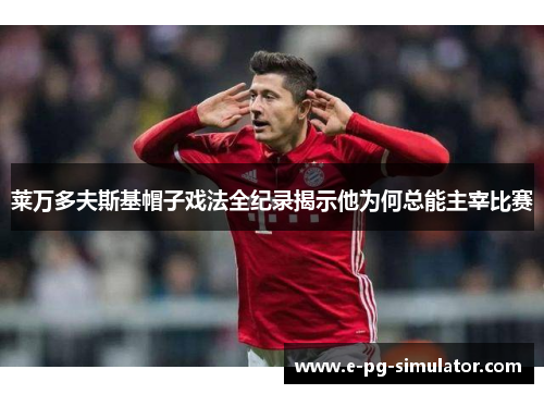 莱万多夫斯基帽子戏法全纪录揭示他为何总能主宰比赛 莱万多夫斯基帽子戏法全纪录揭示他为何总能主宰比赛