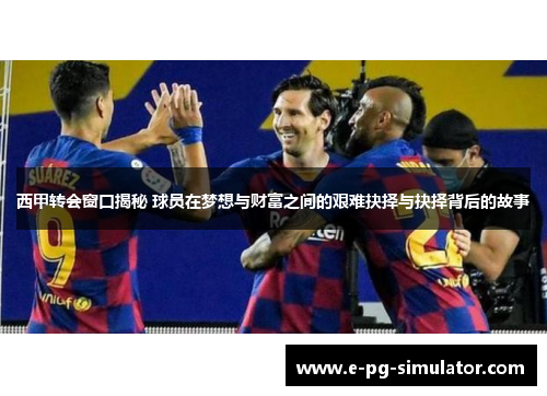 西甲转会窗口揭秘 球员在梦想与财富之间的艰难抉择与抉择背后的故事 西甲转会窗口揭秘 球员在梦想与财富之间的艰难抉择与抉择背后的故事