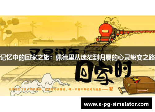 记忆中的回家之旅:佩德里从迷茫到归属的心灵蜕变之路 记忆中的回家之旅:佩德里从迷茫到归属的心灵蜕变之路