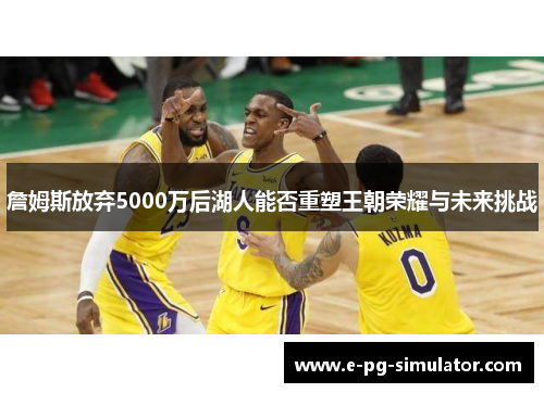 詹姆斯放弃5000万后湖人能否重塑王朝荣耀与未来挑战 詹姆斯放弃5000万后湖人能否重塑王朝荣耀与未来挑战