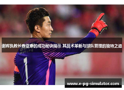 谢晖执教长春亚泰的成功秘诀揭示 其战术革新与球队管理的独特之道 谢晖执教长春亚泰的成功秘诀揭示 其战术革新与球队管理的独特之道