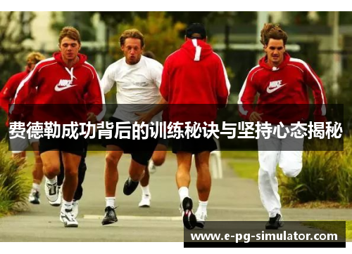 费德勒成功背后的训练秘诀与坚持心态揭秘 费德勒成功背后的训练秘诀与坚持心态揭秘