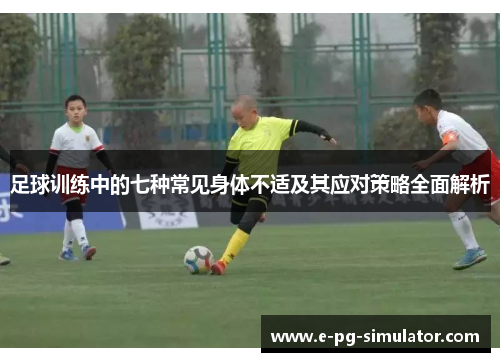 足球训练中的七种常见身体不适及其应对策略全面解析
