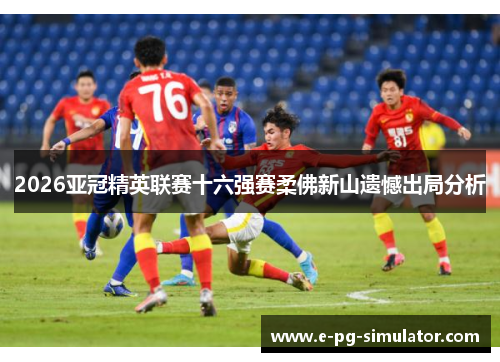 2026亚冠精英联赛十六强赛柔佛新山遗憾出局分析 2026亚冠精英联赛十六强赛柔佛新山遗憾出局分析