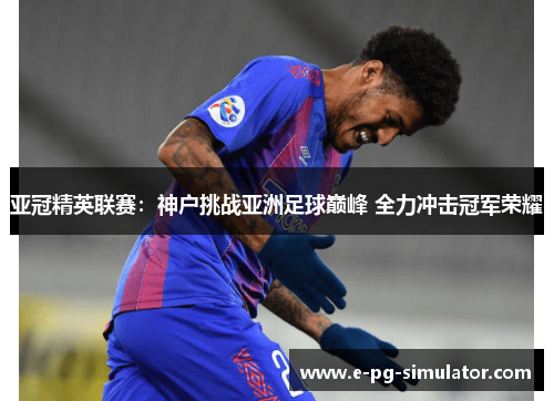 亚冠精英联赛:神户挑战亚洲足球巅峰 全力冲击冠军荣耀 亚冠精英联赛:神户挑战亚洲足球巅峰 全力冲击冠军荣耀