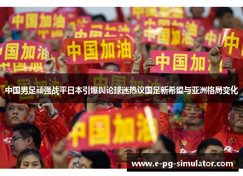 中国男足顽强战平日本引爆舆论球迷热议国足新希望与亚洲格局变化 中国男足顽强战平日本引爆舆论球迷热议国足新希望与亚洲格局变化