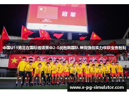 中国U19男足在国际邀请赛中2-0战胜韩国队 展现强劲实力收获宝贵胜利 中国U19男足在国际邀请赛中2-0战胜韩国队 展现强劲实力收获宝贵胜利