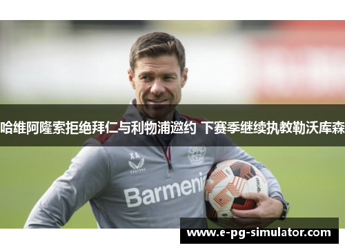 哈维阿隆索拒绝拜仁与利物浦邀约 下赛季继续执教勒沃库森 哈维阿隆索拒绝拜仁与利物浦邀约 下赛季继续执教勒沃库森