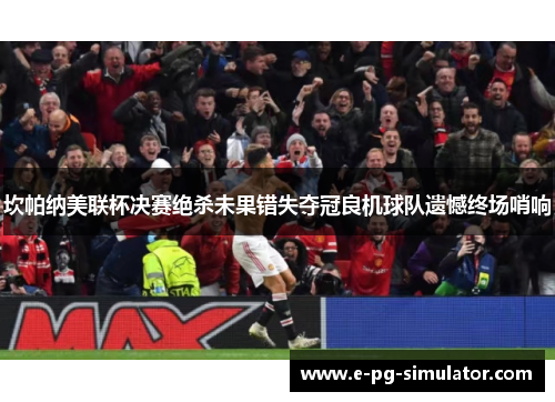 坎帕纳美联杯决赛绝杀未果错失夺冠良机球队遗憾终场哨响 坎帕纳美联杯决赛绝杀未果错失夺冠良机球队遗憾终场哨响