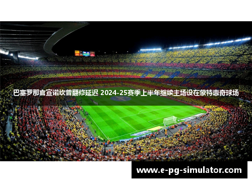 巴塞罗那官宣诺坎普翻修延迟 2024-25赛季上半年继续主场设在蒙特惠奇球场 巴塞罗那官宣诺坎普翻修延迟 2024-25赛季上半年继续主场设在蒙特惠奇球场