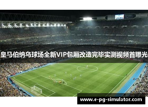 皇马伯纳乌球场全新VIP包厢改造完毕实测视频首曝光 皇马伯纳乌球场全新VIP包厢改造完毕实测视频首曝光
