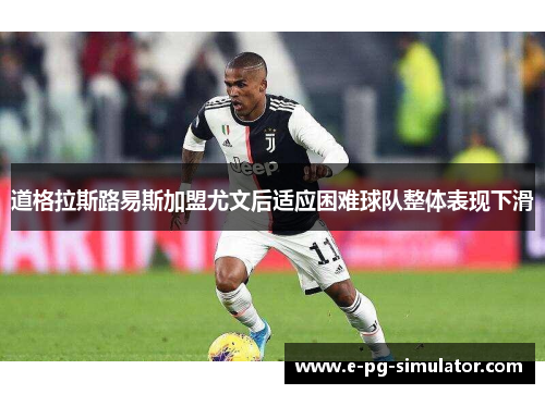 道格拉斯路易斯加盟尤文后适应困难球队整体表现下滑