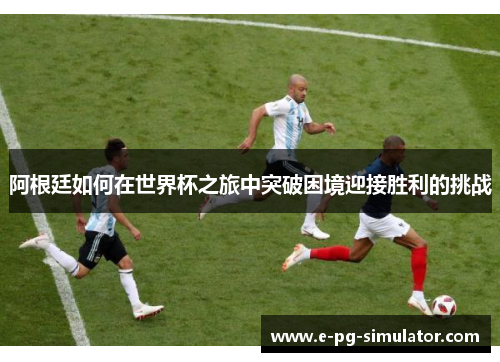 阿根廷如何在世界杯之旅中突破困境迎接胜利的挑战 阿根廷如何在世界杯之旅中突破困境迎接胜利的挑战