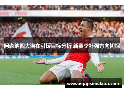 阿森纳四大潜在引援目标分析 新赛季补强方向初探