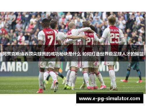 阿贾克斯培养顶尖球员的成功秘诀是什么 如何打造世界级足球人才的摇篮