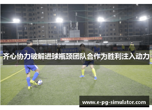 齐心协力破解进球瓶颈团队合作为胜利注入动力