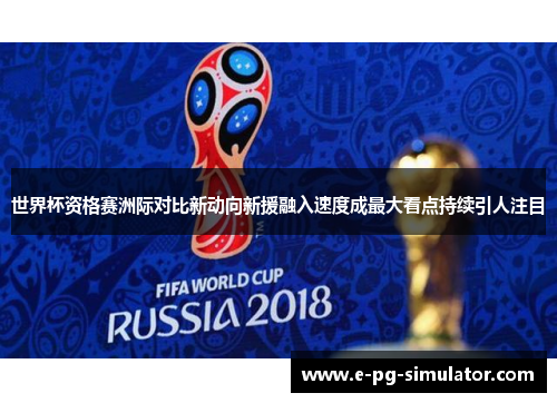 世界杯资格赛洲际对比新动向新援融入速度成最大看点持续引人注目