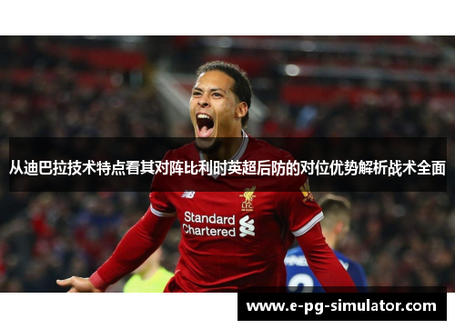 从迪巴拉技术特点看其对阵比利时英超后防的对位优势解析战术全面
