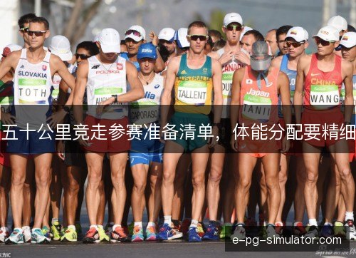 五十公里竞走参赛准备清单,体能分配要精细 五十公里竞走参赛准备清单,体能分配要精细