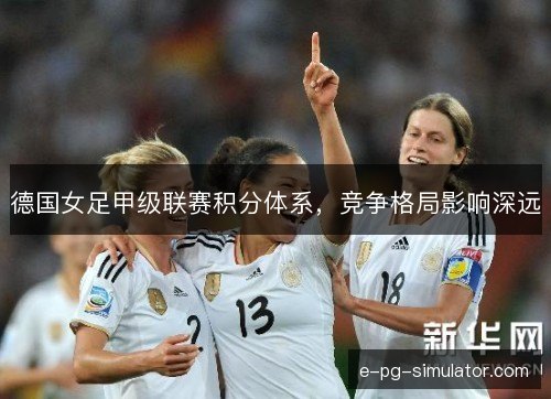 德国女足甲级联赛积分体系,竞争格局影响深远 德国女足甲级联赛积分体系,竞争格局影响深远